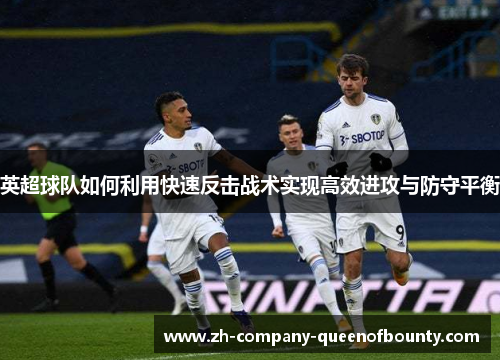 英超球队如何利用快速反击战术实现高效进攻与防守平衡