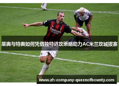 莱奥与特奥如何凭借独特进攻策略助力AC米兰攻城拔寨 莱奥与特奥如何凭借独特进攻策略助力AC米兰攻城拔寨