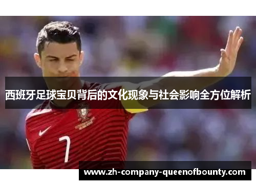 西班牙足球宝贝背后的文化现象与社会影响全方位解析 西班牙足球宝贝背后的文化现象与社会影响全方位解析