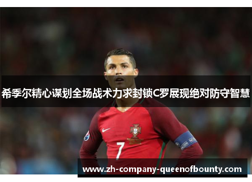 希季尔精心谋划全场战术力求封锁C罗展现绝对防守智慧 希季尔精心谋划全场战术力求封锁C罗展现绝对防守智慧