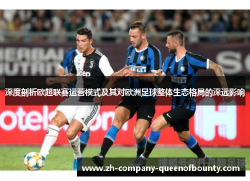 深度剖析欧超联赛运营模式及其对欧洲足球整体生态格局的深远影响