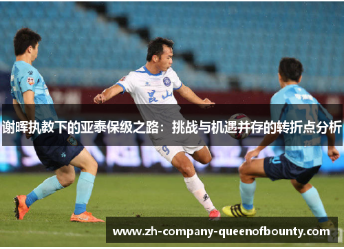 谢晖执教下的亚泰保级之路：挑战与机遇并存的转折点分析