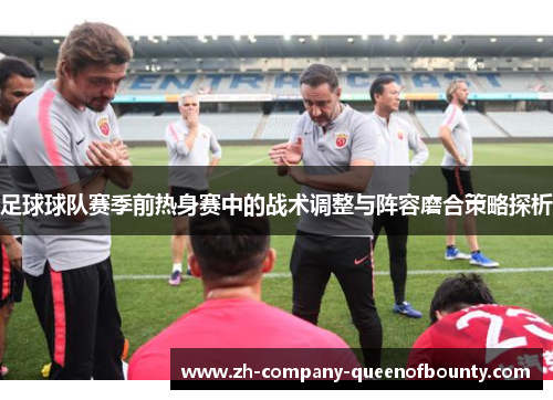 足球球队赛季前热身赛中的战术调整与阵容磨合策略探析