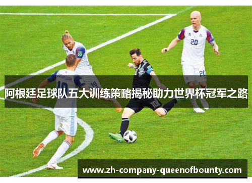 阿根廷足球队五大训练策略揭秘助力世界杯冠军之路