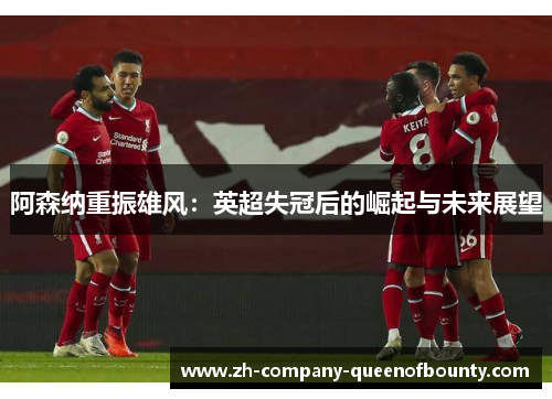 阿森纳重振雄风：英超失冠后的崛起与未来展望
