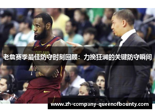 老詹赛季最佳防守时刻回顾：力挽狂澜的关键防守瞬间