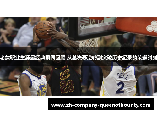老詹职业生涯最经典瞬间回顾 从总决赛逆转到突破历史纪录的荣耀时刻