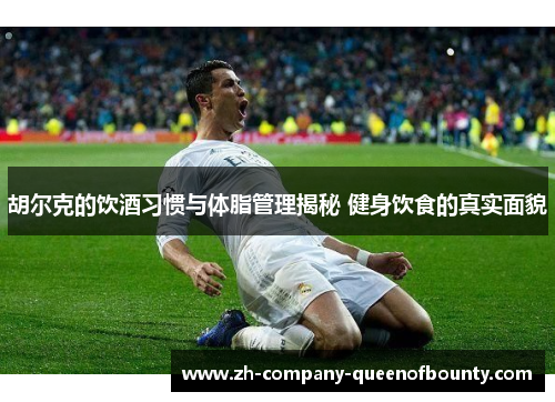 胡尔克的饮酒习惯与体脂管理揭秘 健身饮食的真实面貌