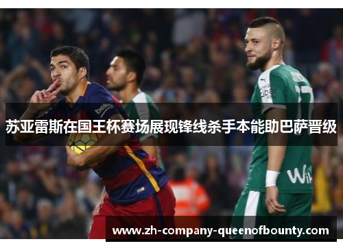 苏亚雷斯在国王杯赛场展现锋线杀手本能助巴萨晋级 苏亚雷斯在国王杯赛场展现锋线杀手本能助巴萨晋级