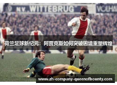 荷兰足球新纪元：阿贾克斯如何突破困境重塑辉煌
