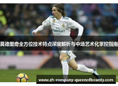 莫德里奇全方位技术特点深度解析与中场艺术化掌控指南