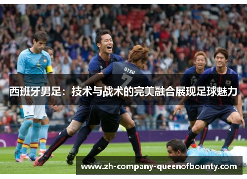 西班牙男足：技术与战术的完美融合展现足球魅力