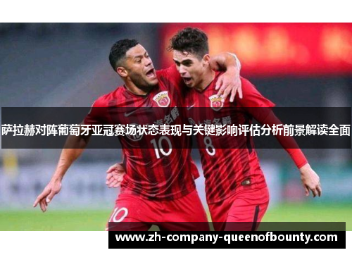 萨拉赫对阵葡萄牙亚冠赛场状态表现与关键影响评估分析前景解读全面