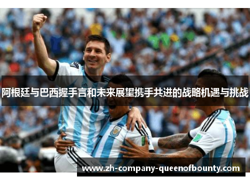 阿根廷与巴西握手言和未来展望携手共进的战略机遇与挑战 阿根廷与巴西握手言和未来展望携手共进的战略机遇与挑战