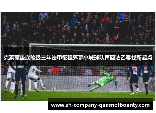 克莱蒙垫底降级三年法甲征程落幕小城球队再回法乙寻找新起点 克莱蒙垫底降级三年法甲征程落幕小城球队再回法乙寻找新起点