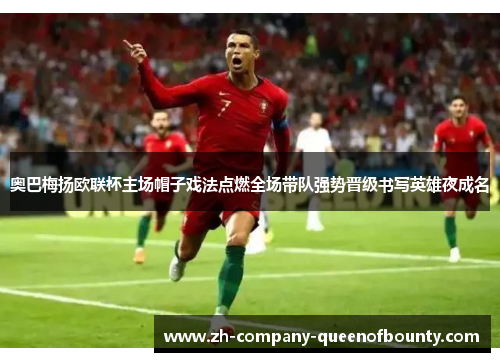 奥巴梅扬欧联杯主场帽子戏法点燃全场带队强势晋级书写英雄夜成名