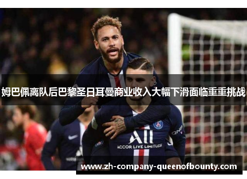 姆巴佩离队后巴黎圣日耳曼商业收入大幅下滑面临重重挑战