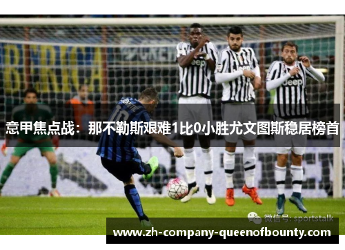 意甲焦点战:那不勒斯艰难1比0小胜尤文图斯稳居榜首 意甲焦点战:那不勒斯艰难1比0小胜尤文图斯稳居榜首
