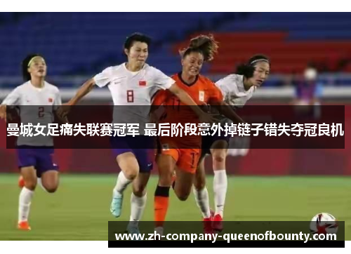 曼城女足痛失联赛冠军 最后阶段意外掉链子错失夺冠良机 曼城女足痛失联赛冠军 最后阶段意外掉链子错失夺冠良机