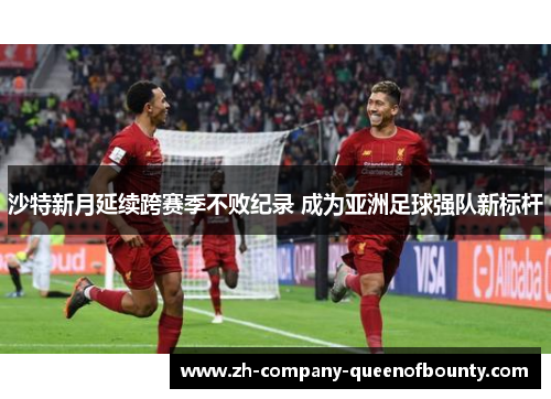 沙特新月延续跨赛季不败纪录 成为亚洲足球强队新标杆