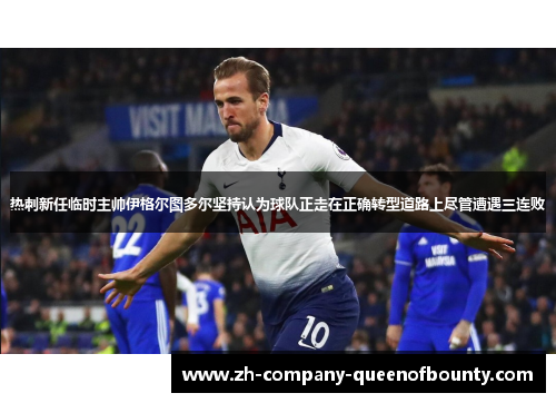 热刺新任临时主帅伊格尔图多尔坚持认为球队正走在正确转型道路上尽管遭遇三连败 热刺新任临时主帅伊格尔图多尔坚持认为球队正走在正确转型道路上尽管遭遇三连败
