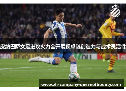 皮纳巴萨女足进攻火力全开展现卓越创造力与战术灵活性