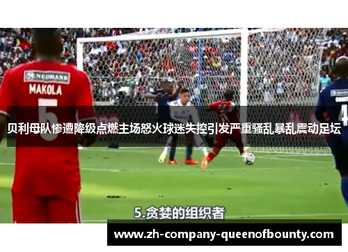 贝利母队惨遭降级点燃主场怒火球迷失控引发严重骚乱暴乱震动足坛