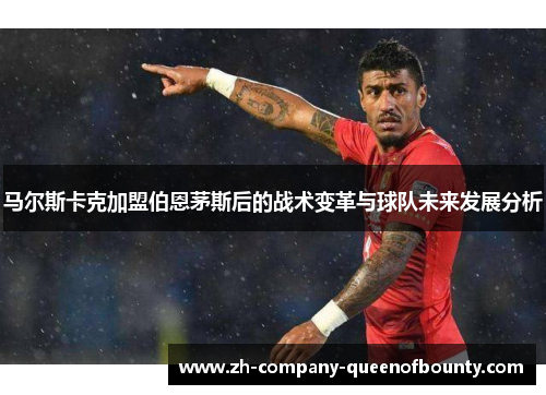 马尔斯卡克加盟伯恩茅斯后的战术变革与球队未来发展分析