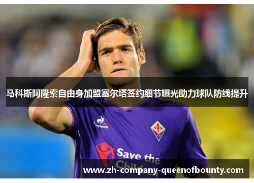 马科斯阿隆索自由身加盟塞尔塔签约细节曝光助力球队防线提升