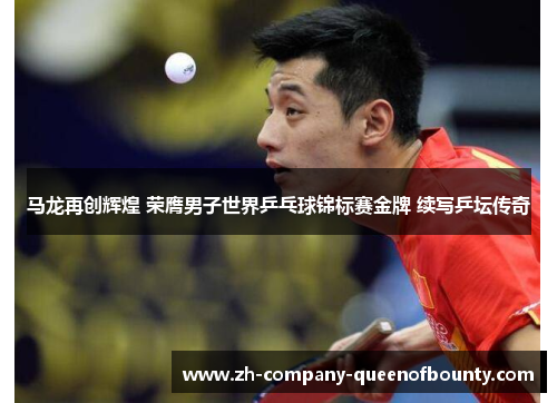 马龙再创辉煌 荣膺男子世界乒乓球锦标赛金牌 续写乒坛传奇
