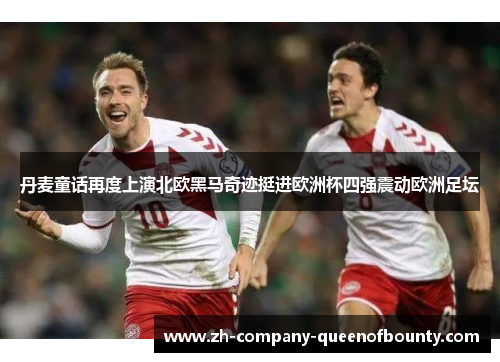 丹麦童话再度上演北欧黑马奇迹挺进欧洲杯四强震动欧洲足坛