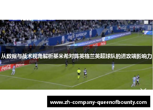 从数据与战术视角解析基米希对阵英格兰英超球队的进攻端影响力