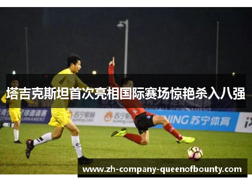 塔吉克斯坦首次亮相国际赛场惊艳杀入八强
