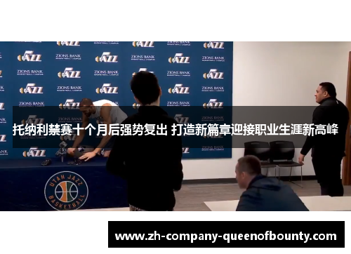 托纳利禁赛十个月后强势复出 打造新篇章迎接职业生涯新高峰 托纳利禁赛十个月后强势复出 打造新篇章迎接职业生涯新高峰