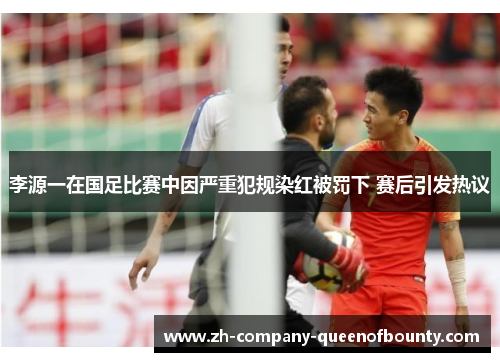 李源一在国足比赛中因严重犯规染红被罚下 赛后引发热议 李源一在国足比赛中因严重犯规染红被罚下 赛后引发热议