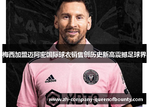 梅西加盟迈阿密国际球衣销售创历史新高震撼足球界 梅西加盟迈阿密国际球衣销售创历史新高震撼足球界