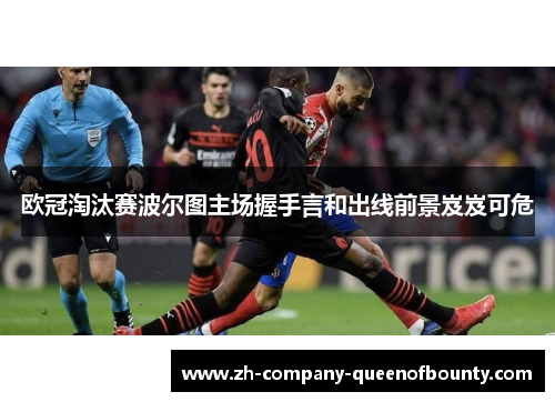 欧冠淘汰赛波尔图主场握手言和出线前景岌岌可危 欧冠淘汰赛波尔图主场握手言和出线前景岌岌可危