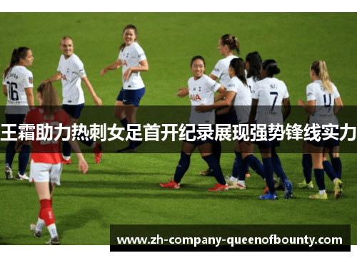 王霜助力热刺女足首开纪录展现强势锋线实力 王霜助力热刺女足首开纪录展现强势锋线实力