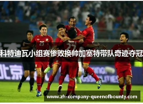 科特迪瓦小组赛惨败换帅加塞特带队奇迹夺冠 科特迪瓦小组赛惨败换帅加塞特带队奇迹夺冠