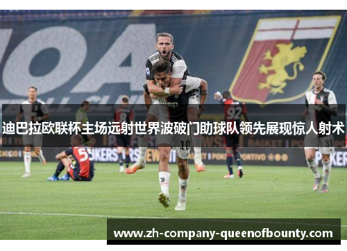 迪巴拉欧联杯主场远射世界波破门助球队领先展现惊人射术