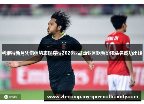 利雅得新月凭借强势表现夺得2026亚冠西亚区联赛阶段头名成功出线