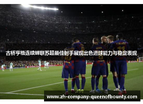 古桥亨梧连续蝉联苏超最佳射手展现出色进球能力与稳定表现 古桥亨梧连续蝉联苏超最佳射手展现出色进球能力与稳定表现