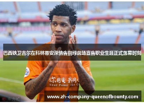 巴西铁卫吉尔在科林蒂安深情告别绿茵场宣告职业生涯正式落幕时刻 巴西铁卫吉尔在科林蒂安深情告别绿茵场宣告职业生涯正式落幕时刻
