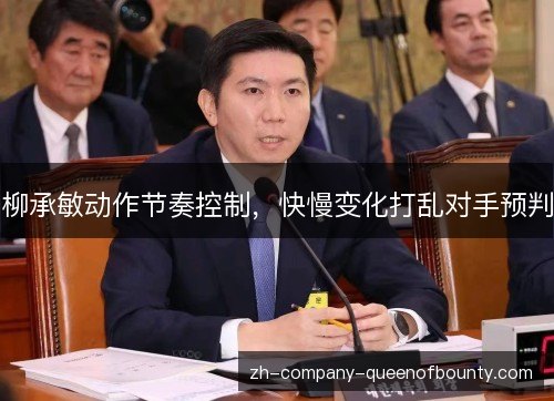 柳承敏动作节奏控制，快慢变化打乱对手预判